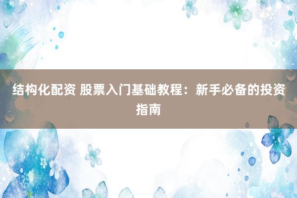 结构化配资 股票入门基础教程：新手必备的投资指南