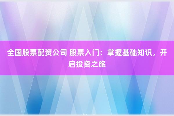 全国股票配资公司 股票入门：掌握基础知识，开启投资之旅