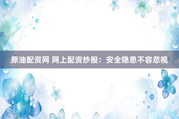 原油配资网 网上配资炒股：安全隐患不容忽视