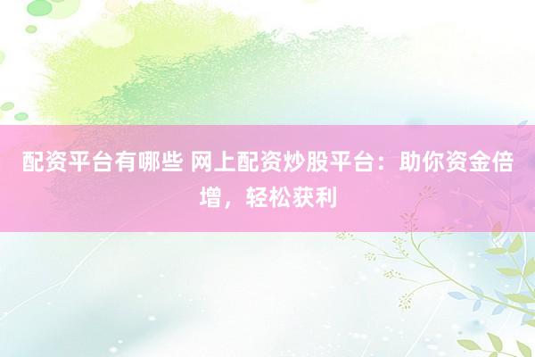 配资平台有哪些 网上配资炒股平台：助你资金倍增，轻松获利