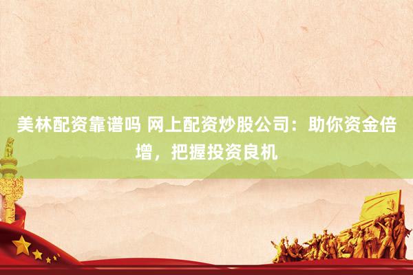 美林配资靠谱吗 网上配资炒股公司：助你资金倍增，把握投资良机