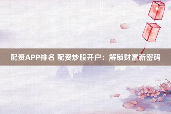 配资APP排名 配资炒股开户：解锁财富新密码