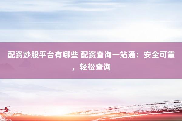配资炒股平台有哪些 配资查询一站通：安全可靠，轻松查询