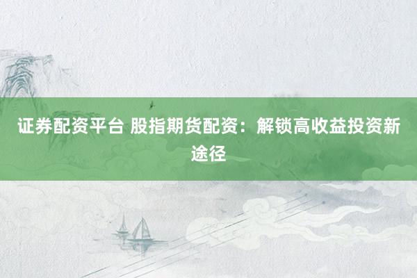 证券配资平台 股指期货配资：解锁高收益投资新途径