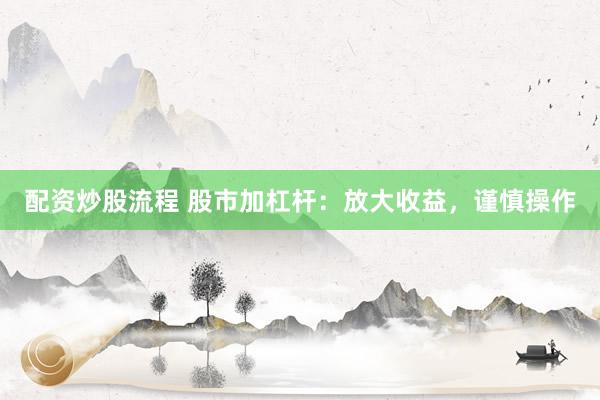 配资炒股流程 股市加杠杆：放大收益，谨慎操作