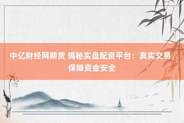 中亿财经网期货 揭秘实盘配资平台：真实交易，保障资金安全