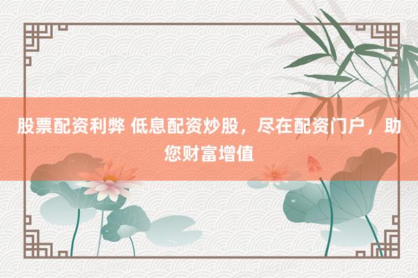 股票配资利弊 低息配资炒股，尽在配资门户，助您财富增值
