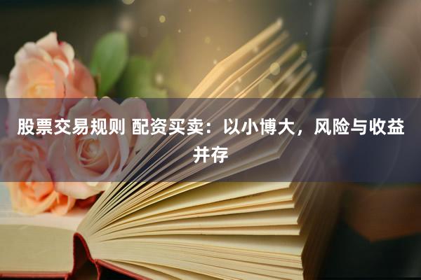 股票交易规则 配资买卖：以小博大，风险与收益并存