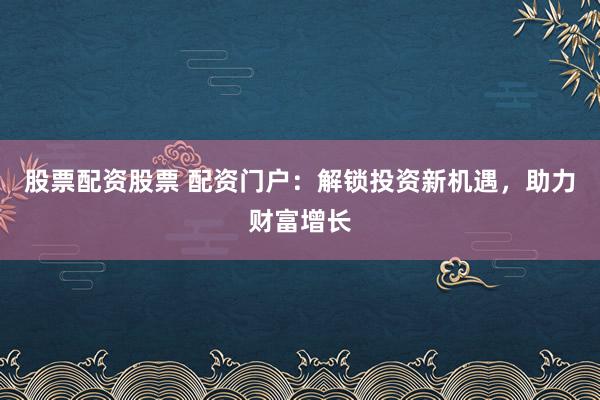 股票配资股票 配资门户：解锁投资新机遇，助力财富增长