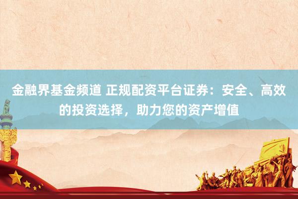 金融界基金频道 正规配资平台证券：安全、高效的投资选择，助力您的资产增值