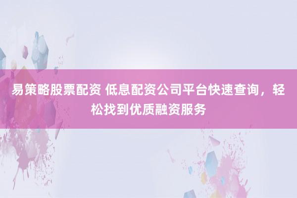 易策略股票配资 低息配资公司平台快速查询，轻松找到优质融资服务