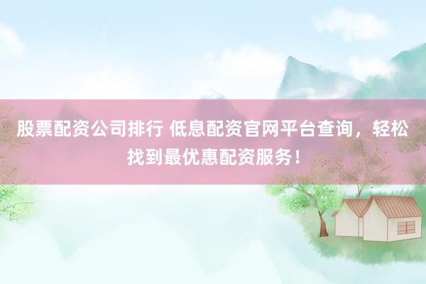 股票配资公司排行 低息配资官网平台查询，轻松找到最优惠配资服务！