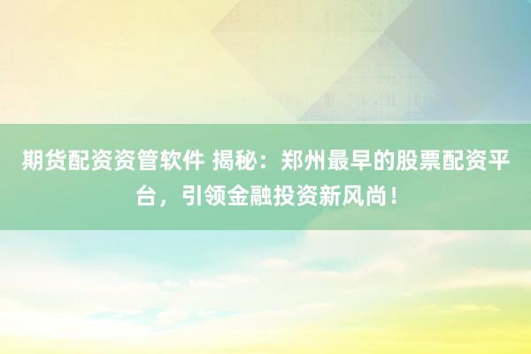 期货配资资管软件 揭秘：郑州最早的股票配资平台，引领金融投资新风尚！