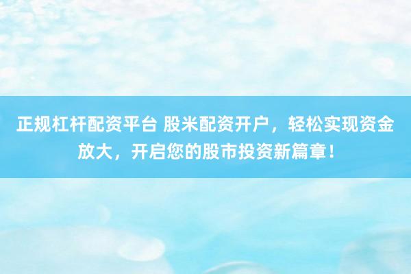 正规杠杆配资平台 股米配资开户，轻松实现资金放大，开启您的股市投资新篇章！