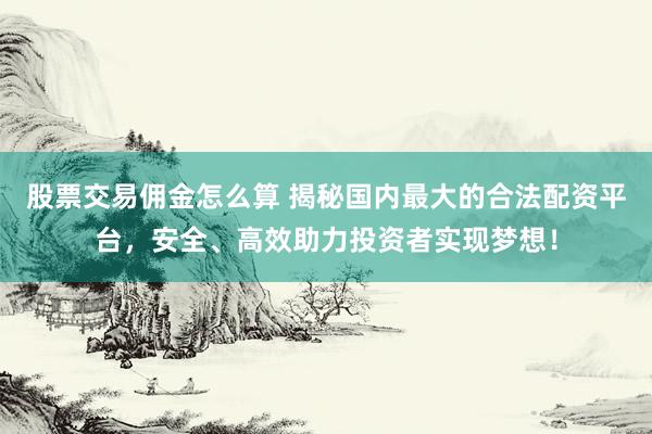 股票交易佣金怎么算 揭秘国内最大的合法配资平台，安全、高效助力投资者实现梦想！