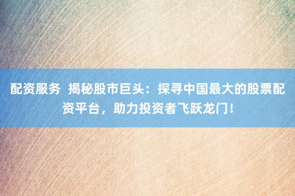配资服务  揭秘股市巨头：探寻中国最大的股票配资平台，助力投资者飞跃龙门！