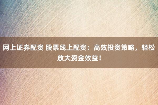 网上证券配资 股票线上配资：高效投资策略，轻松放大资金效益！
