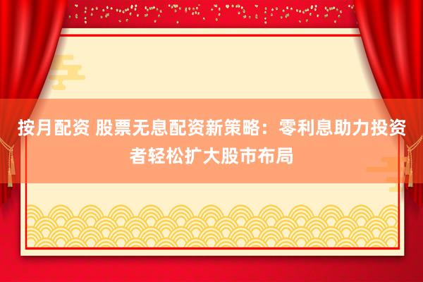 按月配资 股票无息配资新策略：零利息助力投资者轻松扩大股市布局