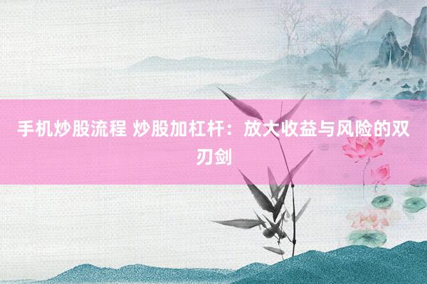 手机炒股流程 炒股加杠杆：放大收益与风险的双刃剑