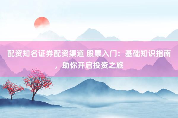 配资知名证券配资渠道 股票入门：基础知识指南，助你开启投资之旅