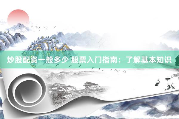 炒股配资一般多少 股票入门指南：了解基本知识
