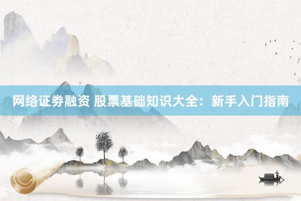 网络证劵融资 股票基础知识大全：新手入门指南