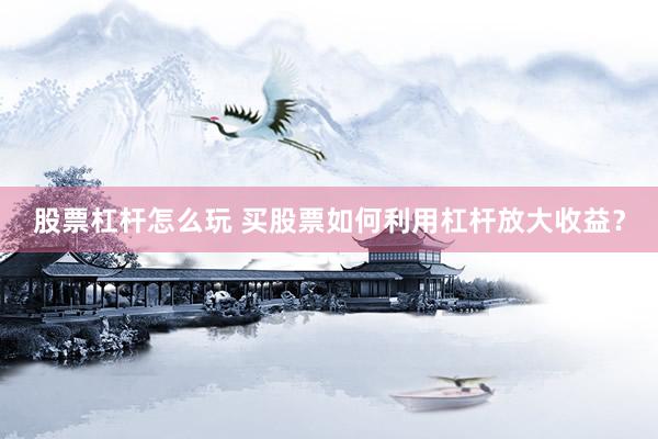 股票杠杆怎么玩 买股票如何利用杠杆放大收益？