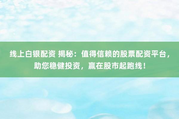 线上白银配资 揭秘：值得信赖的股票配资平台，助您稳健投资，赢在股市起跑线！