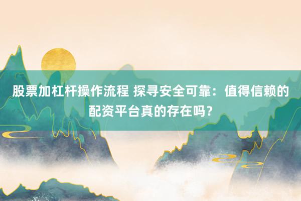 股票加杠杆操作流程 探寻安全可靠：值得信赖的配资平台真的存在吗？