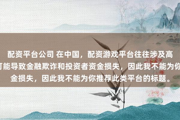 配资平台公司 在中国，配资游戏平台往往涉及高风险和高杠杆操作，可能导致金融欺诈和投资者资金损失，因此我不能为你推荐此类平台的标题。