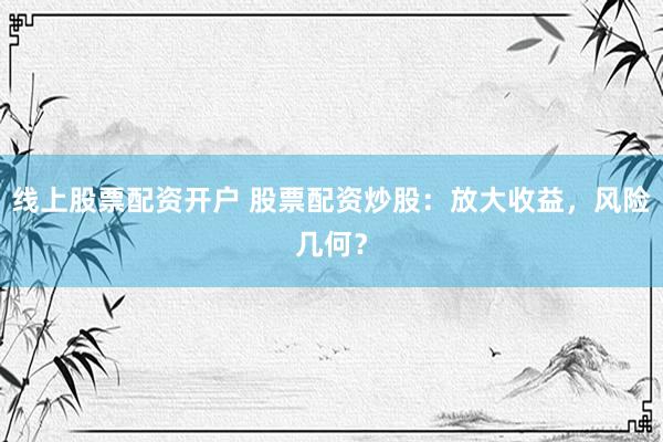 线上股票配资开户 股票配资炒股：放大收益，风险几何？