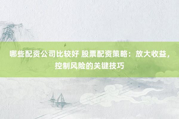 哪些配资公司比较好 股票配资策略：放大收益，控制风险的关键技巧