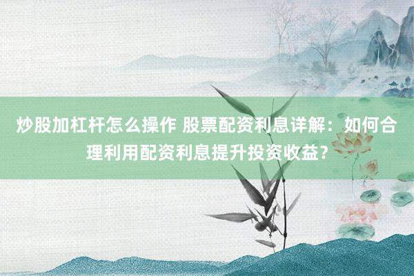 炒股加杠杆怎么操作 股票配资利息详解：如何合理利用配资利息提升投资收益？
