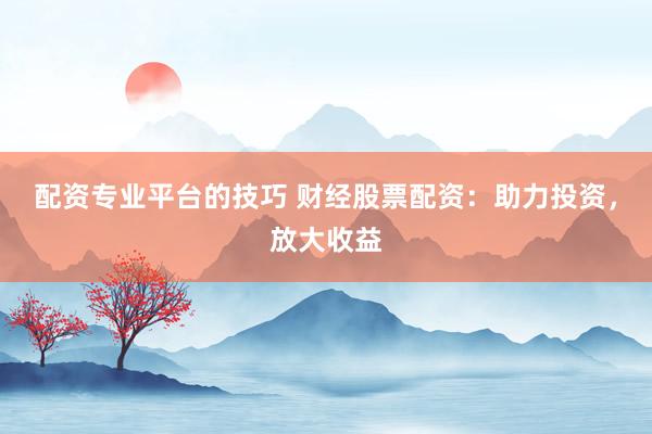 配资专业平台的技巧 财经股票配资：助力投资，放大收益