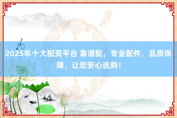 2025年十大配资平台 靠谱配，专业配件，品质保障，让您安心选购！