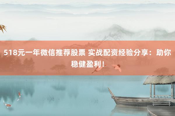 518元一年微信推荐股票 实战配资经验分享：助你稳健盈利！