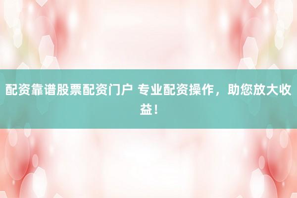配资靠谱股票配资门户 专业配资操作，助您放大收益！