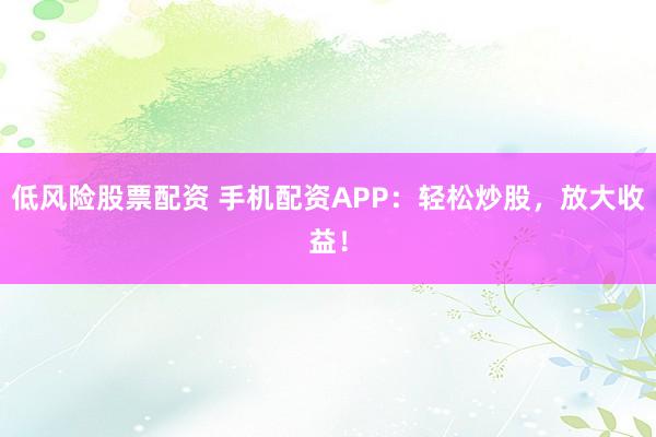 低风险股票配资 手机配资APP：轻松炒股，放大收益！