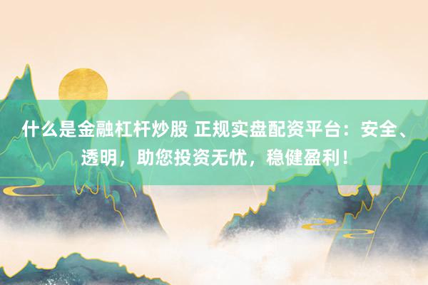 什么是金融杠杆炒股 正规实盘配资平台：安全、透明，助您投资无忧，稳健盈利！