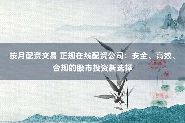 按月配资交易 正规在线配资公司：安全、高效、合规的股市投资新选择