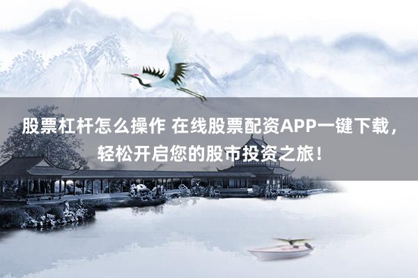 股票杠杆怎么操作 在线股票配资APP一键下载，轻松开启您的股市投资之旅！