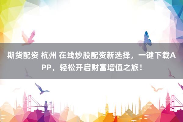 期货配资 杭州 在线炒股配资新选择，一键下载APP，轻松开启财富增值之旅！