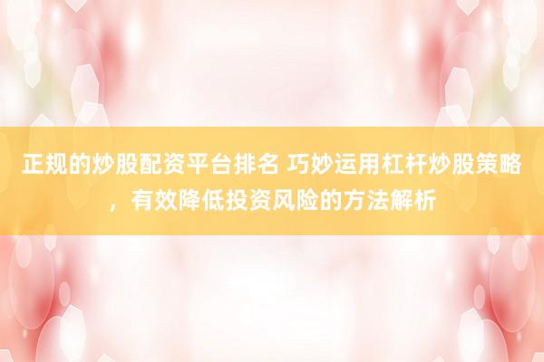 正规的炒股配资平台排名 巧妙运用杠杆炒股策略，有效降低投资风险的方法解析
