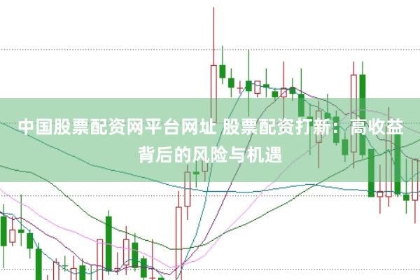 中国股票配资网平台网址 股票配资打新：高收益背后的风险与机遇