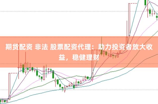 期货配资 非法 股票配资代理：助力投资者放大收益，稳健理财