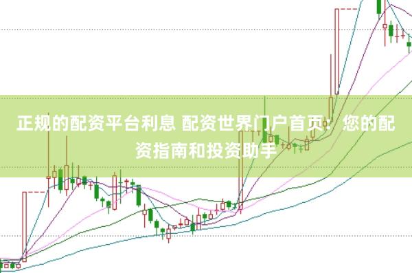 正规的配资平台利息 配资世界门户首页：您的配资指南和投资助手