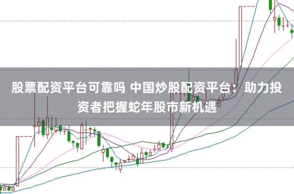 股票配资平台可靠吗 中国炒股配资平台：助力投资者把握蛇年股市新机遇