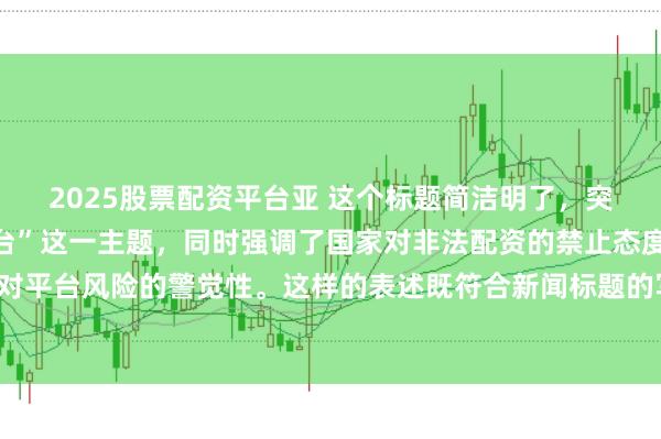 2025股票配资平台亚 这个标题简洁明了，突出了“中国非法配资平台”这一主题，同时强调了国家对非法配资的禁止态度以及公众对平台风险的警觉性。这样的表述既符合新闻标题的写作规范，也能有效吸引读者的注意。