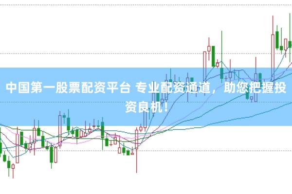 中国第一股票配资平台 专业配资通道，助您把握投资良机！