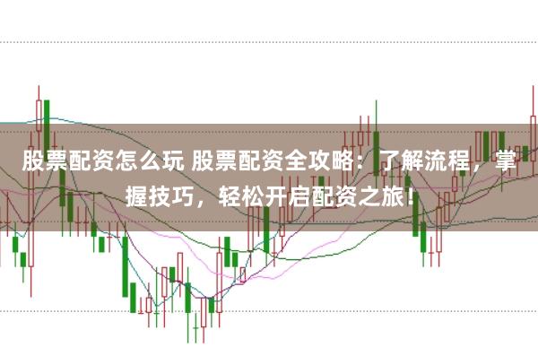 股票配资怎么玩 股票配资全攻略：了解流程，掌握技巧，轻松开启配资之旅！